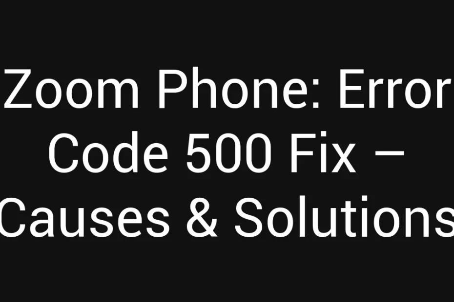 Zoom Phone Error Code 500 Fix Causes Solutions