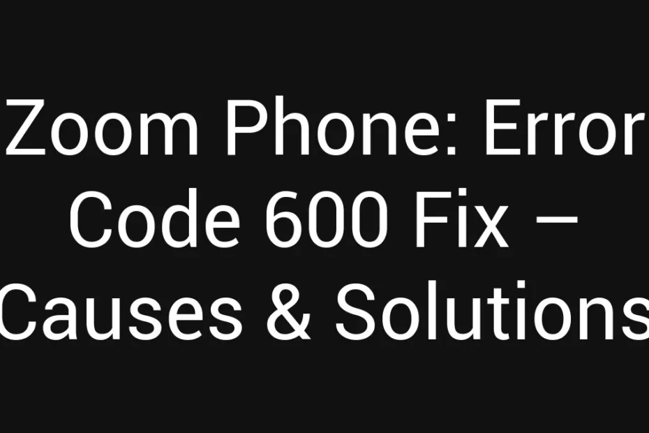 Zoom Phone Error Code 600 Fix Causes Solutions