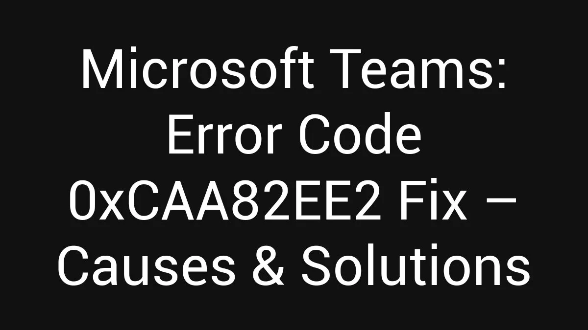 Microsoft Teams: Error Code 0xCAA82EE2 Fix