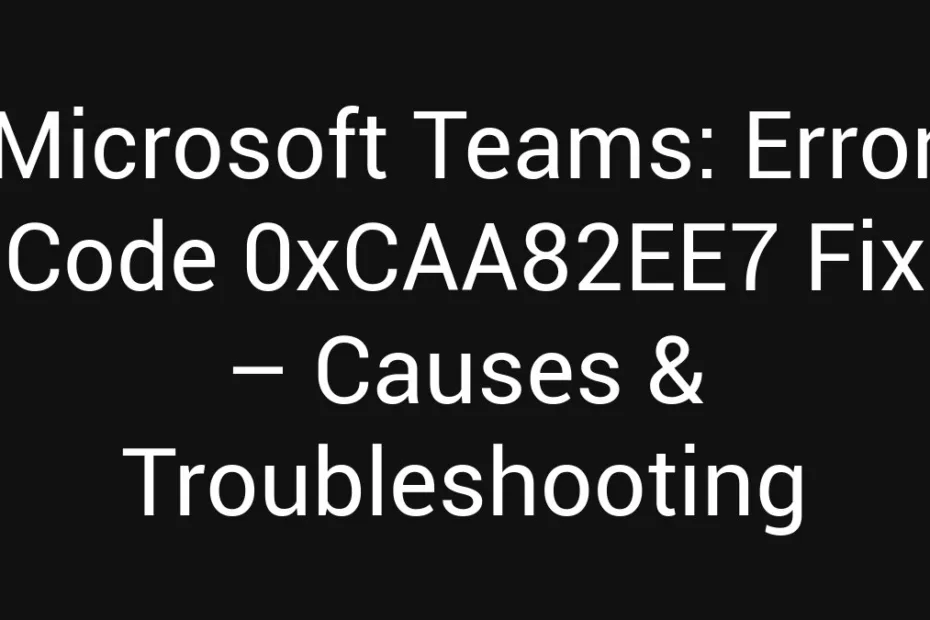 Microsoft Teams Error Code 0Xcaa82Ee7 Fix Causes Troubleshooting