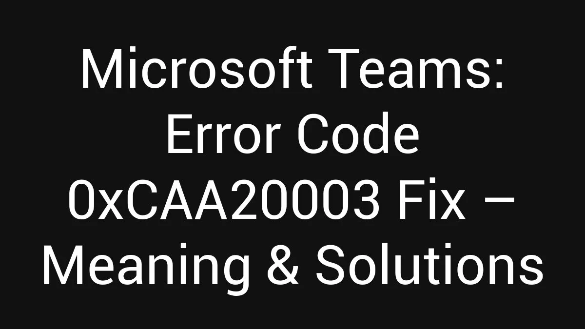 Microsoft Teams: Error Code 0xCAA20003 Fix
