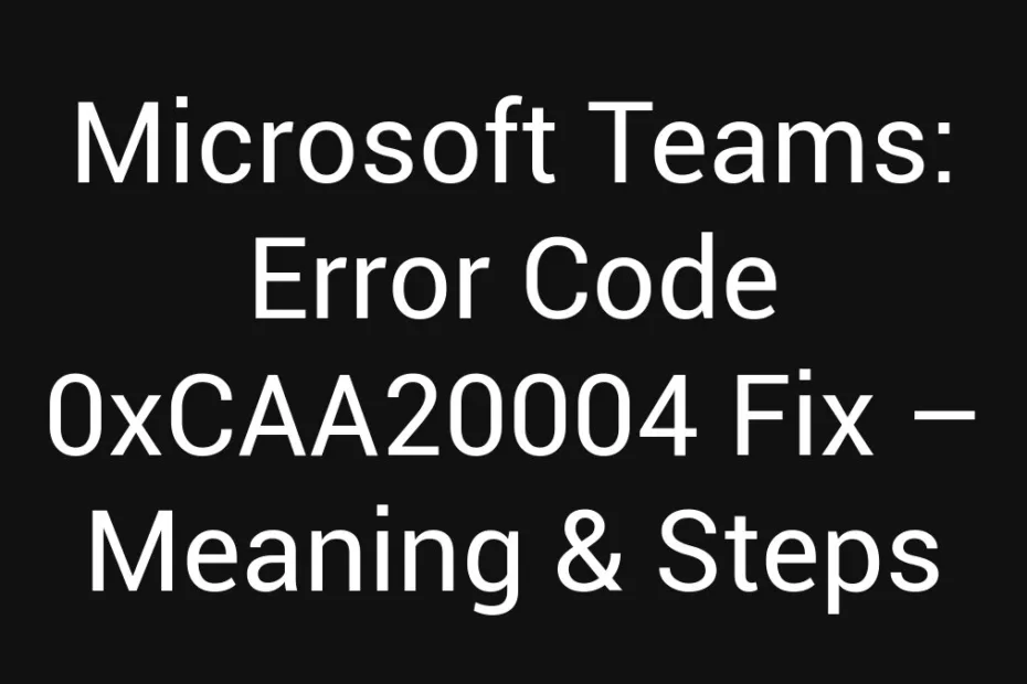 Microsoft Teams Error Code 0Xcaa20004 Fix Meaning Steps