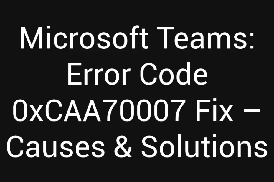 Microsoft Teams Error Code 0Xcaa70007 Fix Causes Solutions