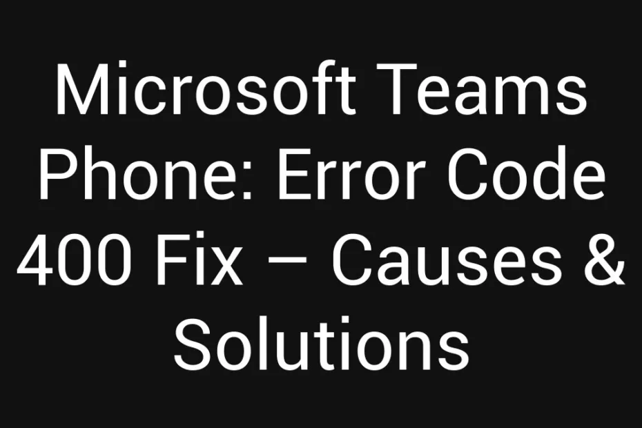 Microsoft Teams Phone Error Code 400 Fix Causes Solutions