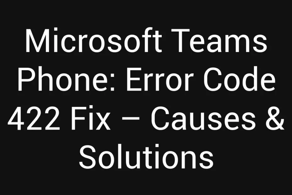 Microsoft Teams Phone Error Code 422 Fix Causes Solutions