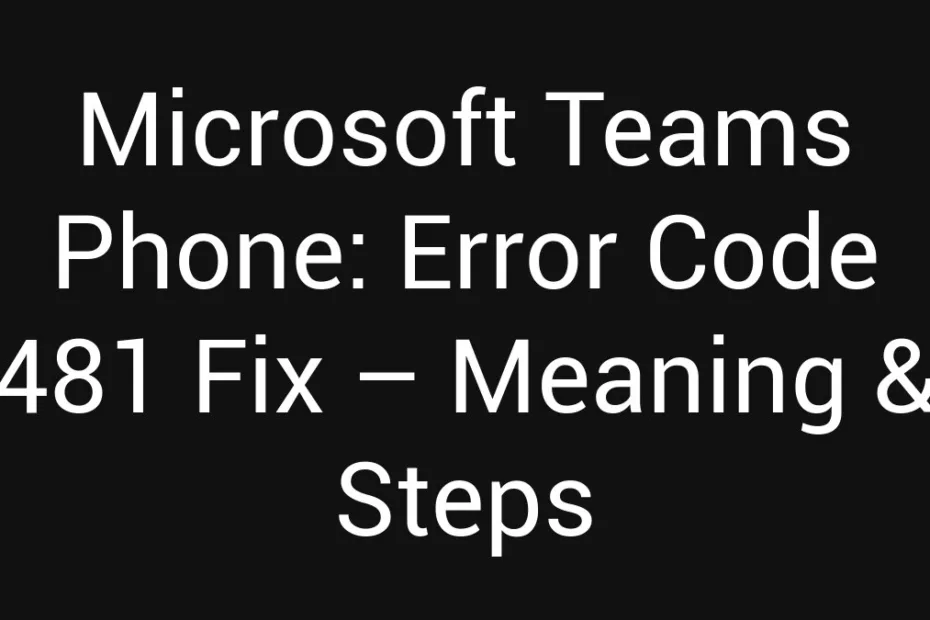 Microsoft Teams Phone Error Code 481 Fix Meaning Steps