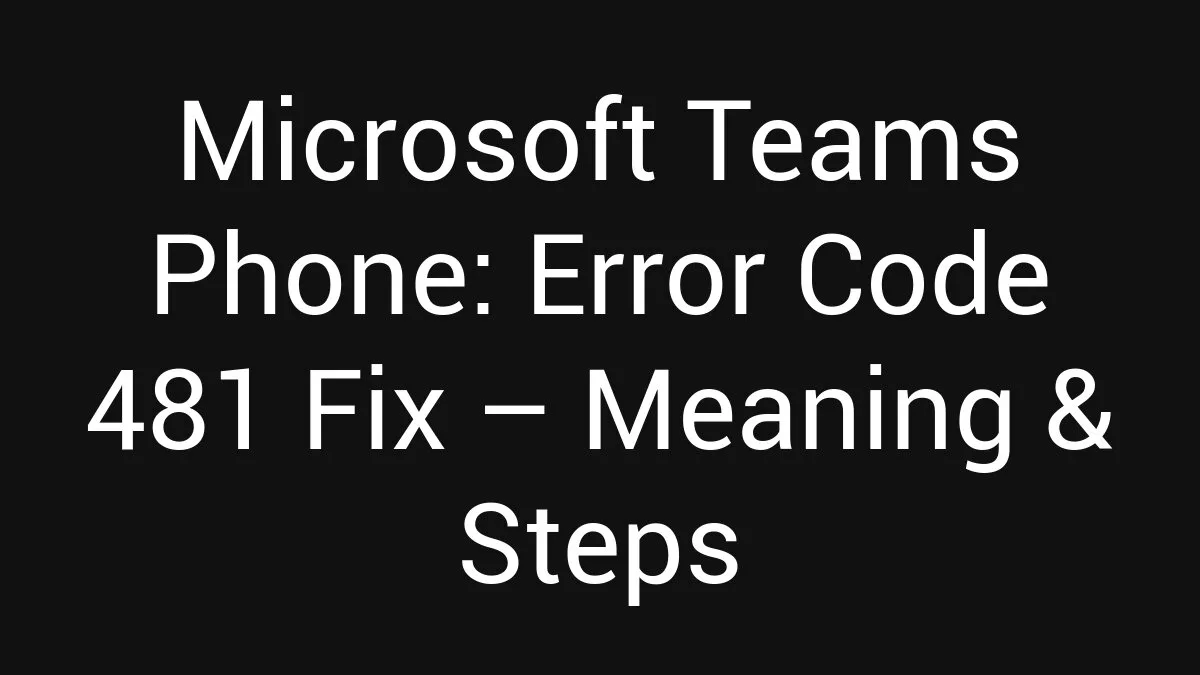 Microsoft Teams Phone: Error Code 481 Fix