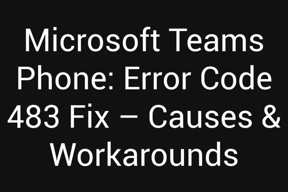 Microsoft Teams Phone Error Code 483 Fix Causes Workarounds