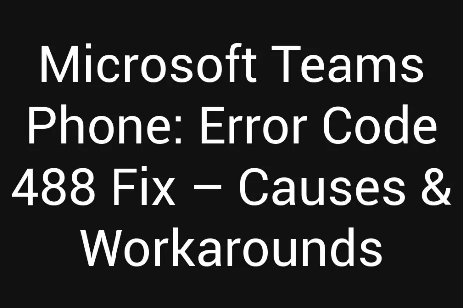 Microsoft Teams Phone Error Code 488 Fix Causes Workarounds