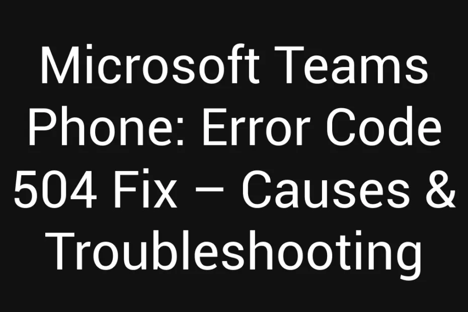 Microsoft Teams Phone Error Code 504 Fix Causes Troubleshooting