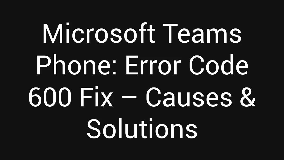 Microsoft Teams Phone: Error Code 600 Fix