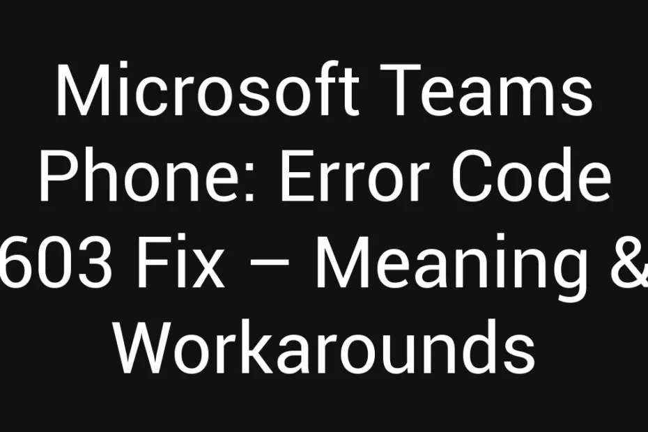 Microsoft Teams Phone Error Code 603 Fix Meaning Workarounds