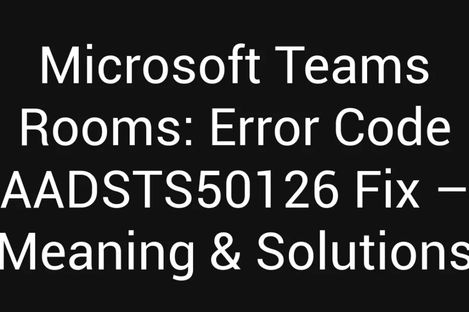Microsoft Teams Rooms Error Code Aadsts50126 Fix Meaning Solutions