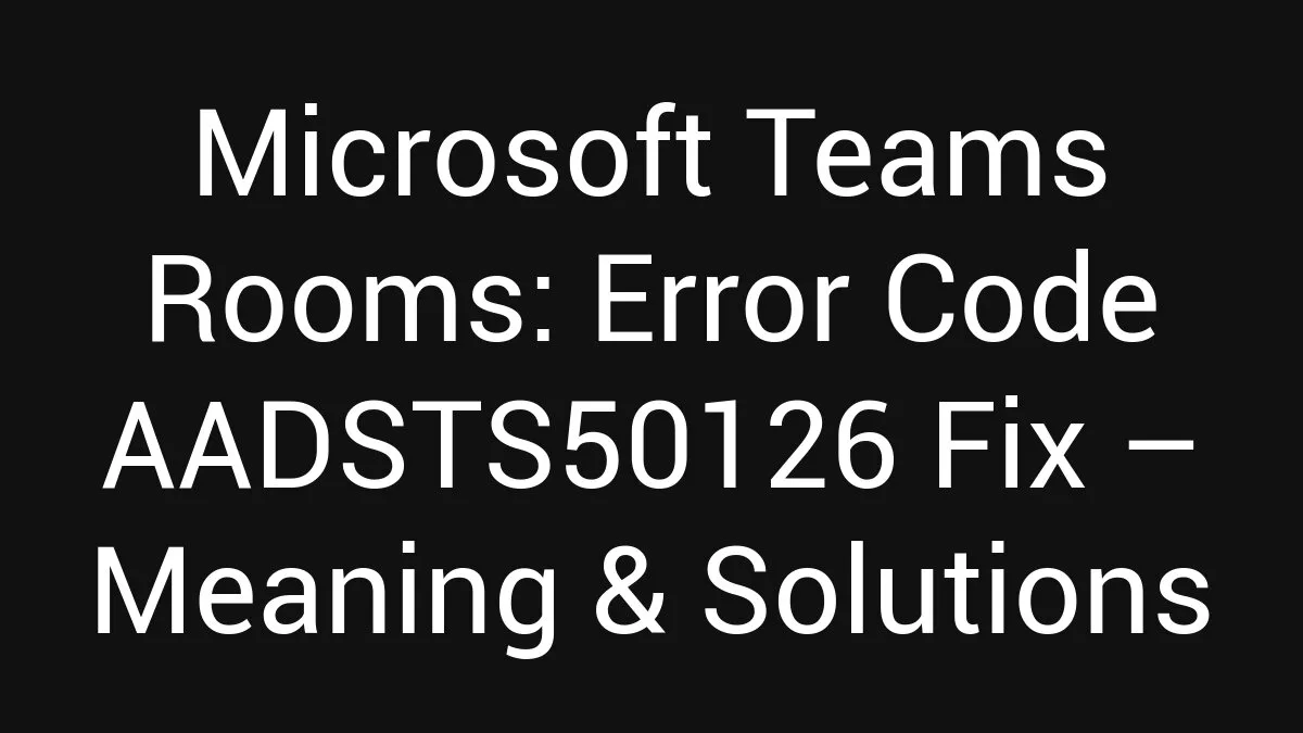 Microsoft Teams Rooms: Error Code AADSTS50126 Fix