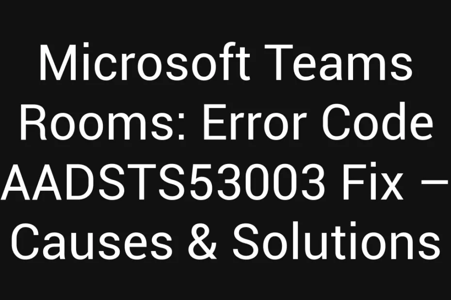 Microsoft Teams Rooms Error Code Aadsts53003 Fix Causes Solutions