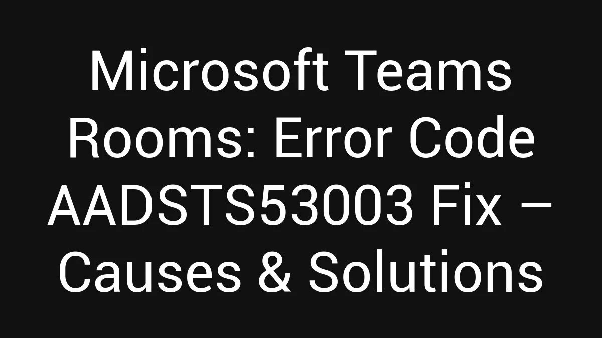 Microsoft Teams Rooms: Error Code AADSTS53003 Fix