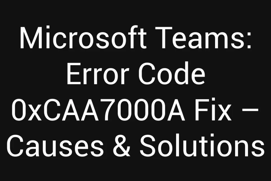 Microsoft Teams Error Code 0Xcaa7000A Fix Causes Solutions
